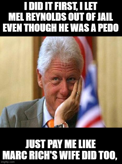 smiling bill clinton | I DID IT FIRST, I LET MEL REYNOLDS OUT OF JAIL EVEN THOUGH HE WAS A PEDO JUST PAY ME LIKE MARC RICH'S WIFE DID TOO, | image tagged in smiling bill clinton | made w/ Imgflip meme maker