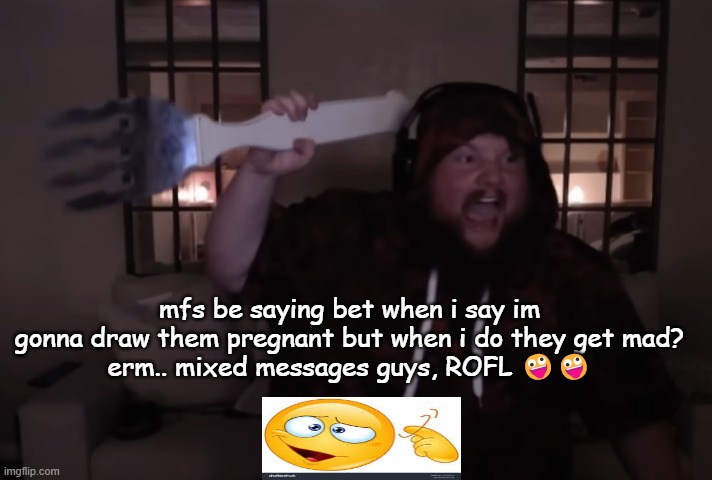 fork warrior | mfs be saying bet when i say im gonna draw them pregnant but when i do they get mad?
erm.. mixed messages guys, ROFL 🤪🤪 | image tagged in fork warrior | made w/ Imgflip meme maker