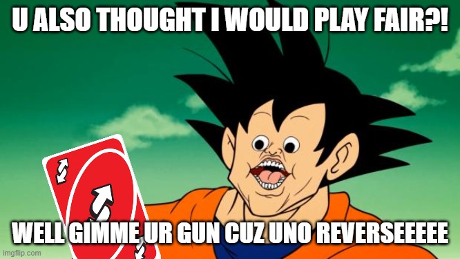 Derpy Interest Goku | U ALSO THOUGHT I WOULD PLAY FAIR?! WELL GIMME UR GUN CUZ UNO REVERSEEEEE | image tagged in derpy interest goku | made w/ Imgflip meme maker