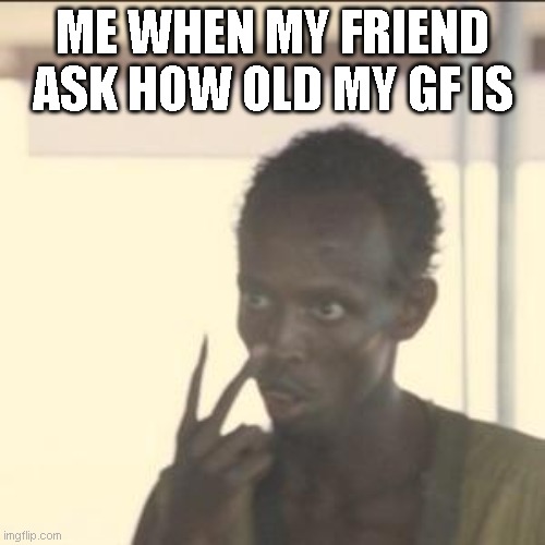 is age really just a number | ME WHEN MY FRIEND ASK HOW OLD MY GF IS | image tagged in memes,look at me,funny,gifs,funny memes,two buttons | made w/ Imgflip meme maker