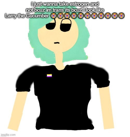 Neko (Cosmo version) drawn by Neko | I just wanna take estrogen and not bcuz im trans its bcuz I look like Larry the Cucumber 😭😭😭😭😭😭😭😭😭😭😭 | image tagged in neko cosmo version drawn by neko | made w/ Imgflip meme maker
