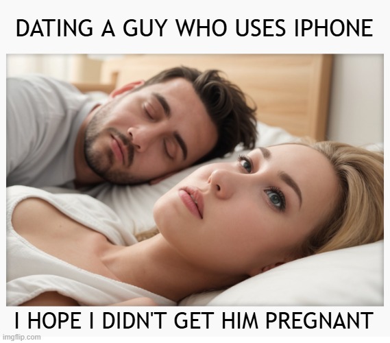 Real men use Android! | DATING A GUY WHO USES IPHONE; I HOPE I DIDN'T GET HIM PREGNANT | image tagged in dating a guy who do x,iphone,android,dating | made w/ Imgflip meme maker