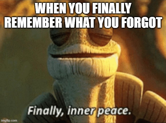 Eureka! | WHEN YOU FINALLY REMEMBER WHAT YOU FORGOT | image tagged in memes,finally inner peace,remember,master oogway,kung fu panda,relatable | made w/ Imgflip meme maker