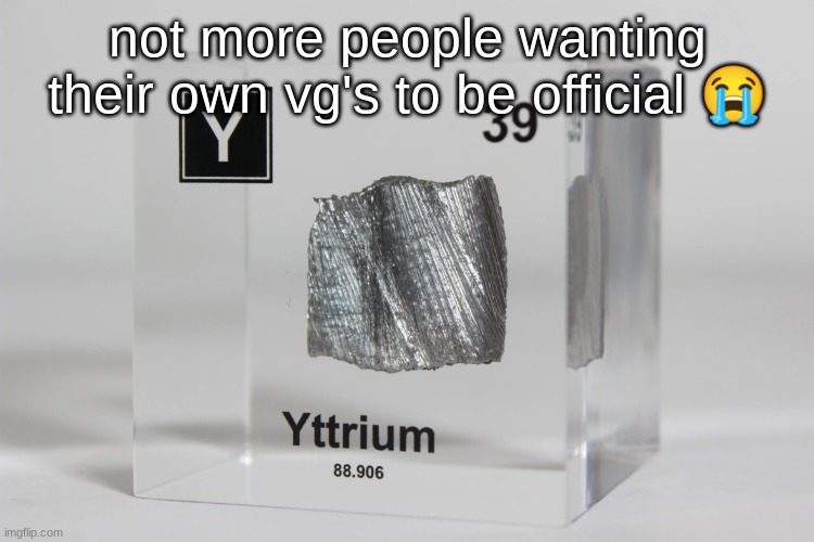 yttrium announcement temp | not more people wanting their own vg's to be official 😭 | image tagged in yttrium announcement temp | made w/ Imgflip meme maker