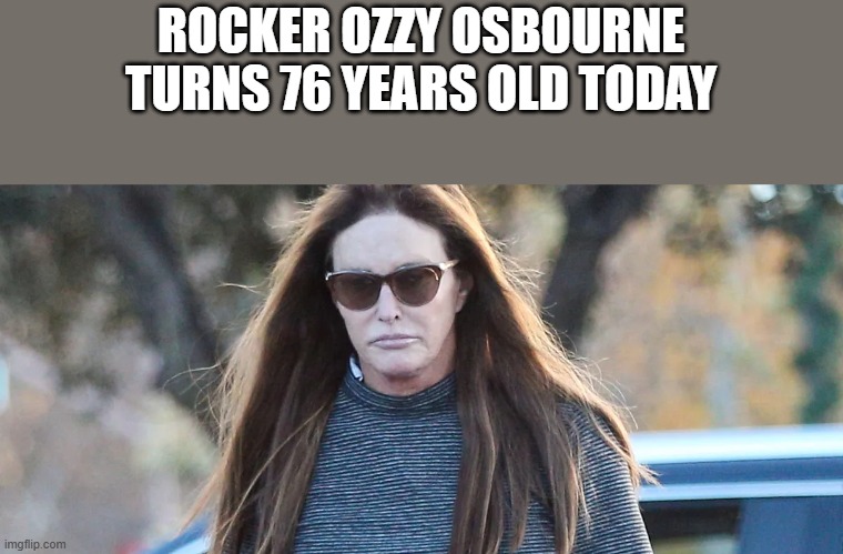 Ozzy Osbourne Turns 76 Years Old | ROCKER OZZY OSBOURNE TURNS 76 YEARS OLD TODAY | image tagged in ozzy osbourne,caitlyn jenner,birthday,happy birthday,funny,memes | made w/ Imgflip meme maker