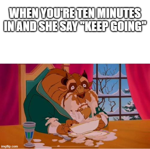 Beast eating | WHEN YOU'RE TEN MINUTES IN AND SHE SAY "KEEP GOING" | image tagged in beast eating | made w/ Imgflip meme maker