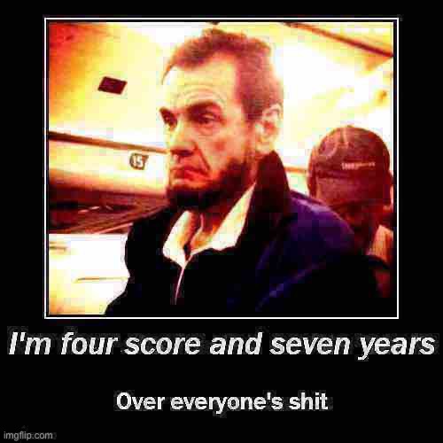 I’m four score and seven years over everyone’s shit | image tagged in i m four score and seven years over everyone s shit | made w/ Imgflip meme maker