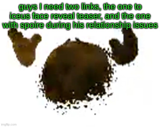 e | guys I need two links, the one to iceus face reveal teaser, and the one with spoire during his relationship issues | image tagged in e | made w/ Imgflip meme maker