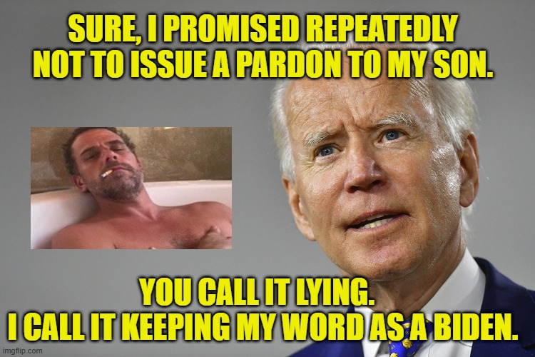 Take Him at His Word | SURE, I PROMISED REPEATEDLY NOT TO ISSUE A PARDON TO MY SON. YOU CALL IT LYING.  
I CALL IT KEEPING MY WORD AS A BIDEN. | image tagged in joe biden,hunter biden,pardon | made w/ Imgflip meme maker