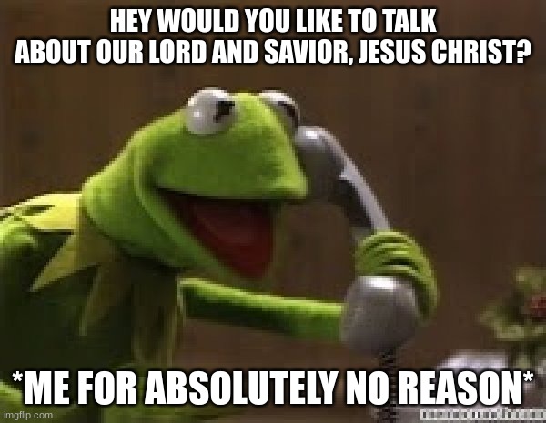 I did this once and i'm pretty sure I got a bounty on me :) | HEY WOULD YOU LIKE TO TALK ABOUT OUR LORD AND SAVIOR, JESUS CHRIST? *ME FOR ABSOLUTELY NO REASON* | image tagged in kermit the frog at phone | made w/ Imgflip meme maker