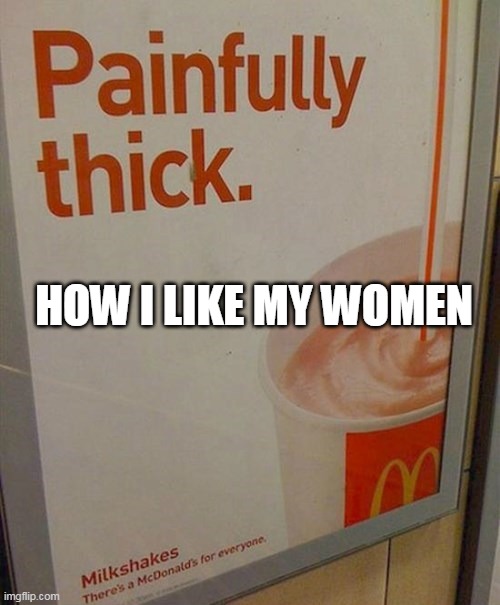 how I like my women | HOW I LIKE MY WOMEN | image tagged in painfully thick sign,funny,thicc,thick,mcdonalds | made w/ Imgflip meme maker