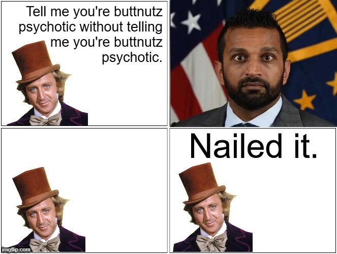 He got the crazy eyes. | Tell me you're buttnutz
psychotic without telling
me you're buttnutz
psychotic. | image tagged in nailed it wonka,kash patel,crazy eyes | made w/ Imgflip meme maker