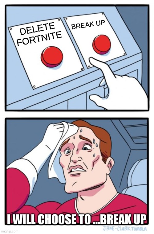 Two Buttons | BREAK UP; DELETE FORTNITE; I WILL CHOOSE TO ...BREAK UP | image tagged in memes,two buttons | made w/ Imgflip meme maker