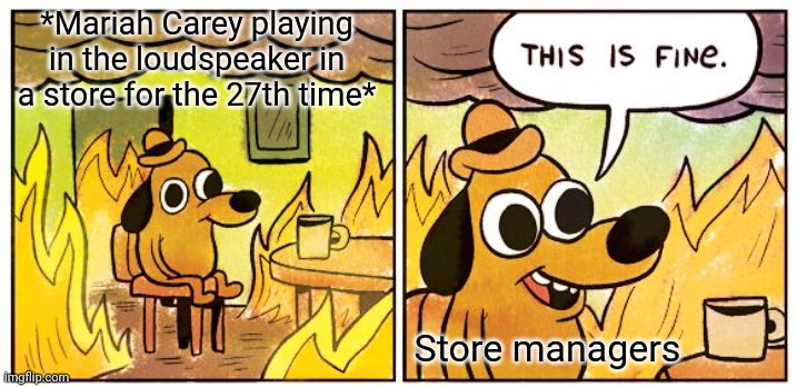 bad | *Mariah Carey playing in the loudspeaker in a store for the 27th time*; Store managers | image tagged in memes,this is fine,bad meme | made w/ Imgflip meme maker