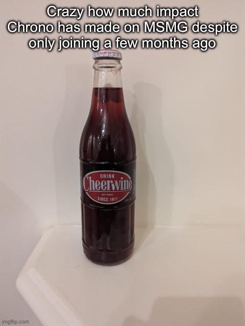 Cheerwine | Crazy how much impact Chrono has made on MSMG despite only joining a few months ago | image tagged in cheerwine | made w/ Imgflip meme maker