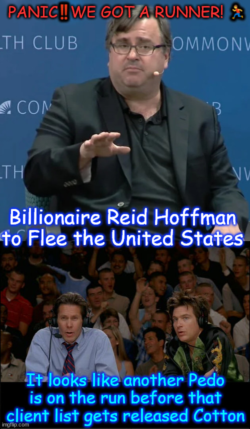 Add another dem mega donor looking to flee the country | PANIC‼️WE GOT A RUNNER! 🏃; Billionaire Reid Hoffman to Flee the United States; It looks like another Pedo is on the run before that client list gets released Cotton | image tagged in reid hoffman linkedin,fleeing country,before epstein list is released | made w/ Imgflip meme maker