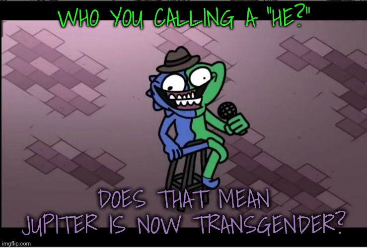 WHO YOU CALLING A "HE?" DOES THAT MEAN JUPITER IS NOW TRANSGENDER? | made w/ Imgflip meme maker