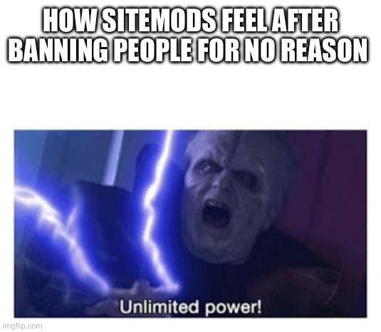 unlimited power | HOW SITEMODS FEEL AFTER BANNING PEOPLE FOR NO REASON | image tagged in unlimited power | made w/ Imgflip meme maker