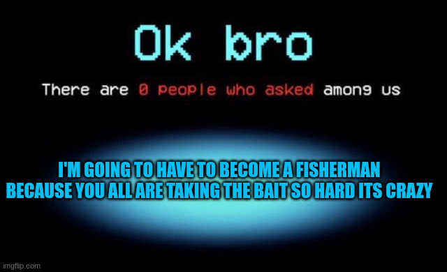 There are 0 people who asked among us | I'M GOING TO HAVE TO BECOME A FISHERMAN BECAUSE YOU ALL ARE TAKING THE BAIT SO HARD ITS CRAZY | image tagged in there are 0 people who asked among us | made w/ Imgflip meme maker