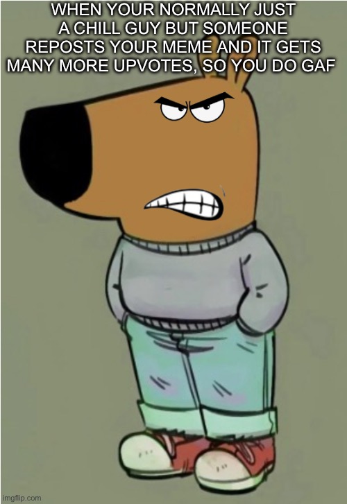 When someone reposts your meme | WHEN YOUR NORMALLY JUST A CHILL GUY BUT SOMEONE REPOSTS YOUR MEME AND IT GETS MANY MORE UPVOTES, SO YOU DO GAF | image tagged in angry chill guy | made w/ Imgflip meme maker