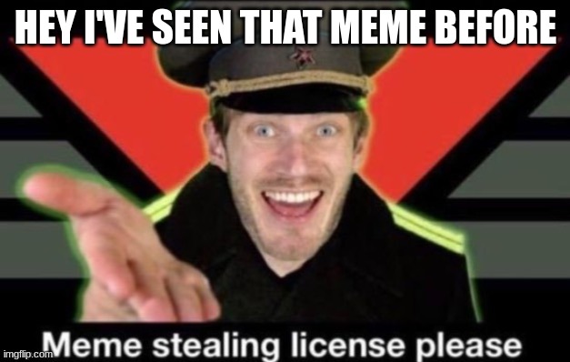 Meme stealing license please | HEY I'VE SEEN THAT MEME BEFORE | image tagged in meme stealing license please | made w/ Imgflip meme maker