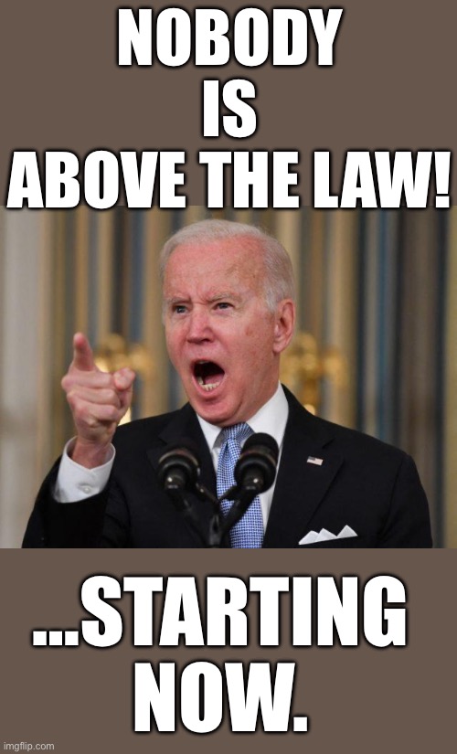 No take backsies this time… | NOBODY IS ABOVE THE LAW! …STARTING NOW. | image tagged in nobody is above the law,biden | made w/ Imgflip meme maker