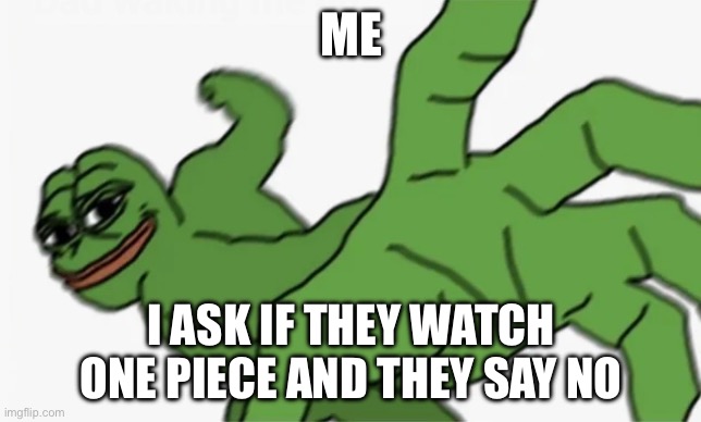 You don’t watch one piece | ME; I ASK IF THEY WATCH ONE PIECE AND THEY SAY NO | image tagged in pepe punch | made w/ Imgflip meme maker