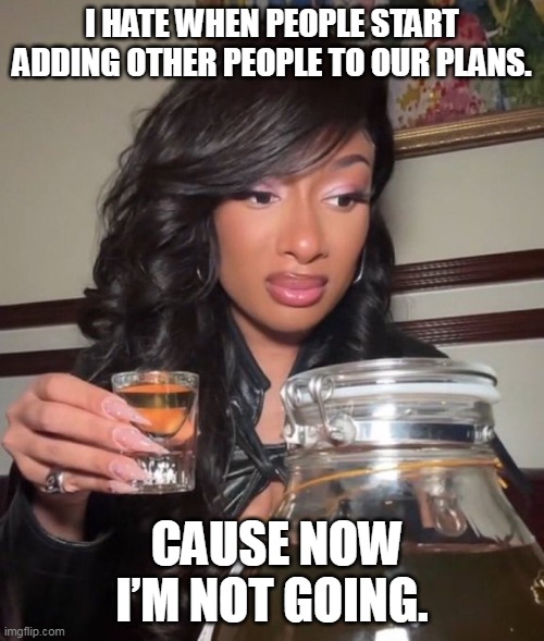 I hate when people start adding other people to our plans. | I HATE WHEN PEOPLE START ADDING OTHER PEOPLE TO OUR PLANS. CAUSE NOW I’M NOT GOING. | image tagged in woman,funny,plans,group,friend,friends | made w/ Imgflip meme maker