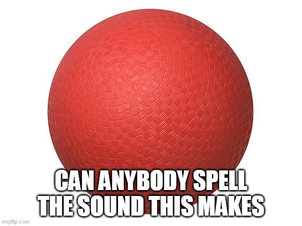 Can anybody SPELL the sound this makes | CAN ANYBODY SPELL THE SOUND THIS MAKES | image tagged in dodgeball,funny,memories,sound,bong | made w/ Imgflip meme maker