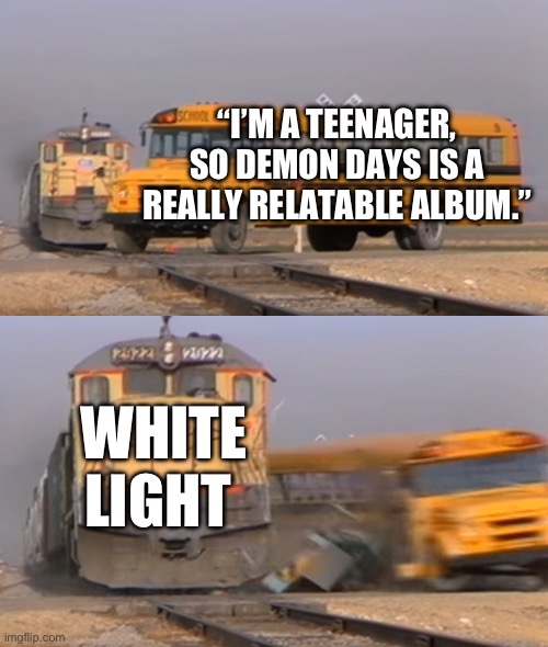 *devious Murdoc noises* | “I’M A TEENAGER, SO DEMON DAYS IS A REALLY RELATABLE ALBUM.”; WHITE LIGHT | image tagged in a train hitting a school bus | made w/ Imgflip meme maker