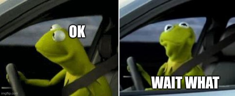 me when my friend makes flammable water | OK; WAIT WHAT | image tagged in kermit driver,water | made w/ Imgflip meme maker