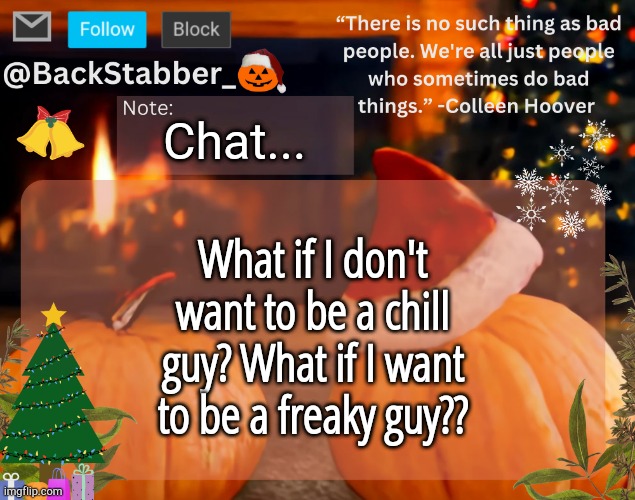 I'm distraught | Chat... What if I don't want to be a chill guy? What if I want to be a freaky guy?? | image tagged in backstabber_'s christmas temp | made w/ Imgflip meme maker