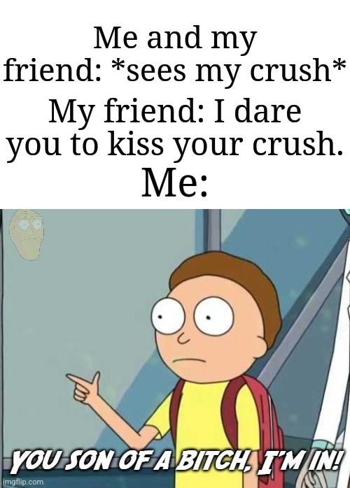 "I'm taking that bet!" | Me and my friend: *sees my crush*; My friend: I dare you to kiss your crush. Me: | image tagged in you son of a bitch i'm in,memes,funny,hehe boi | made w/ Imgflip meme maker