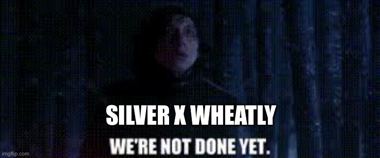 we're not done yet | SILVER X WHEATLY | image tagged in we're not done yet | made w/ Imgflip meme maker