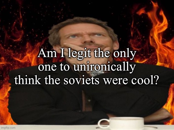 Yes, I am kind of Pro-USSR. Fight me. | Am I legit the only one to unironically think the soviets were cool? | image tagged in dr house md | made w/ Imgflip meme maker