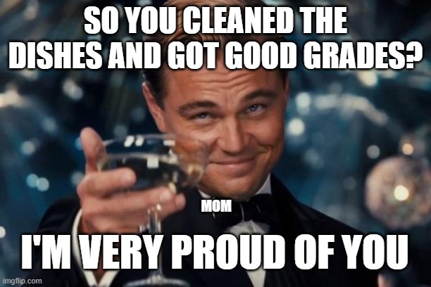 Moms be like | SO YOU CLEANED THE DISHES AND GOT GOOD GRADES? MOM; I'M VERY PROUD OF YOU | image tagged in memes,leonardo dicaprio cheers | made w/ Imgflip meme maker