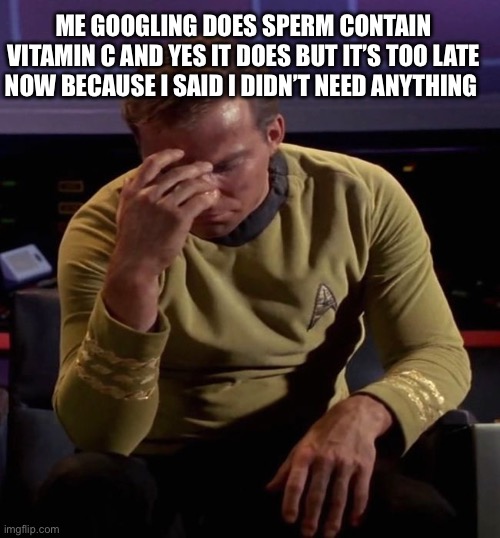 Star Trek Captain Kirk: Regrets | ME GOOGLING DOES SPERM CONTAIN VITAMIN C AND YES IT DOES BUT IT’S TOO LATE NOW BECAUSE I SAID I DIDN’T NEED ANYTHING | image tagged in regrets,flu,calling in sick,vitamin connection,eating healthy,dammit | made w/ Imgflip meme maker