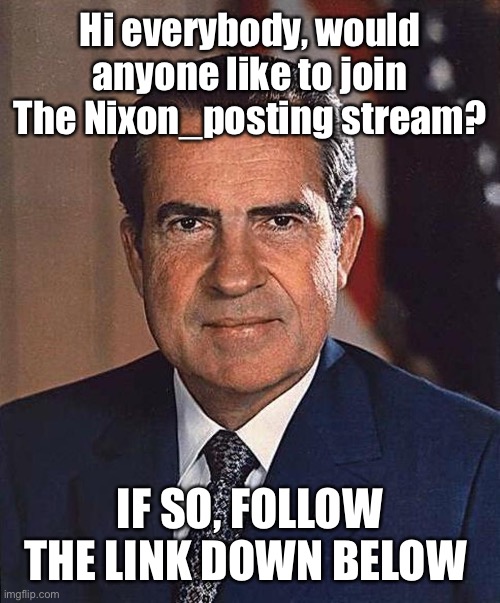 Anyone? :) | Hi everybody, would anyone like to join The Nixon_posting stream? IF SO, FOLLOW THE LINK DOWN BELOW | made w/ Imgflip meme maker