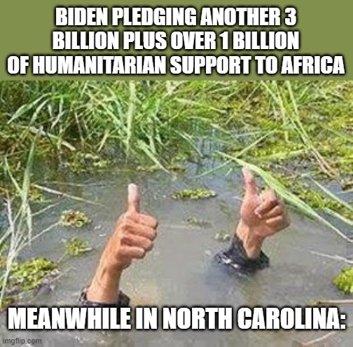 FLOODING THUMBS UP | BIDEN PLEDGING ANOTHER 3 BILLION PLUS OVER 1 BILLION OF HUMANITARIAN SUPPORT TO AFRICA; MEANWHILE IN NORTH CAROLINA: | image tagged in flooding thumbs up,flooding,democrats,hurricane,africa,north carolina | made w/ Imgflip meme maker