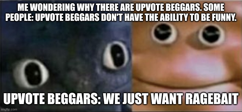 m | ME WONDERING WHY THERE ARE UPVOTE BEGGARS. SOME PEOPLE: UPVOTE BEGGARS DON'T HAVE THE ABILITY TO BE FUNNY. UPVOTE BEGGARS: WE JUST WANT RAGEBAIT | image tagged in blank stare dragon,meme,which side | made w/ Imgflip meme maker