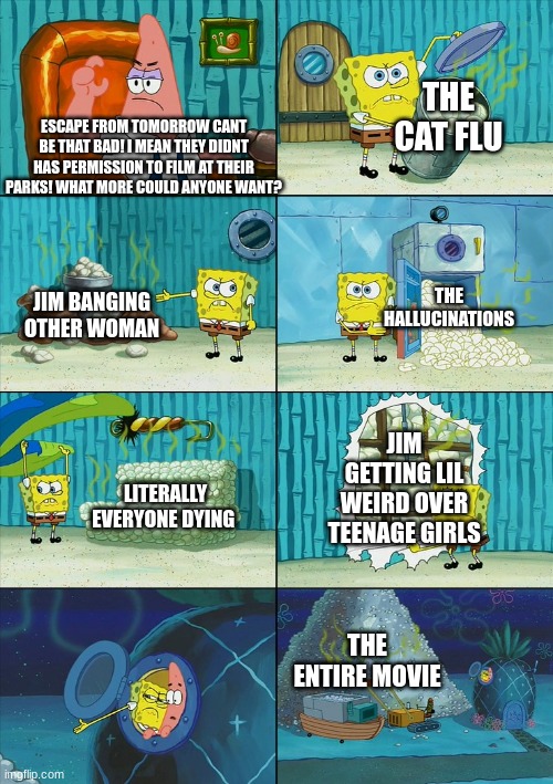 the movie is just trash bro | THE CAT FLU; ESCAPE FROM TOMORROW CANT BE THAT BAD! I MEAN THEY DIDNT HAS PERMISSION TO FILM AT THEIR PARKS! WHAT MORE COULD ANYONE WANT? THE HALLUCINATIONS; JIM BANGING OTHER WOMAN; JIM GETTING LIL WEIRD OVER TEENAGE GIRLS; LITERALLY EVERYONE DYING; THE ENTIRE MOVIE | image tagged in spongebob shows patrick garbage | made w/ Imgflip meme maker