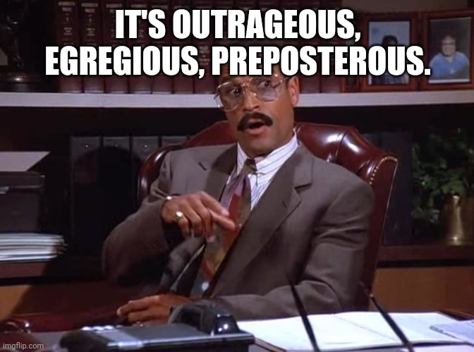 Jackie Childs, Seinfeld injury lawyer | IT'S OUTRAGEOUS, EGREGIOUS, PREPOSTEROUS. | image tagged in jackie childs seinfeld injury lawyer | made w/ Imgflip meme maker