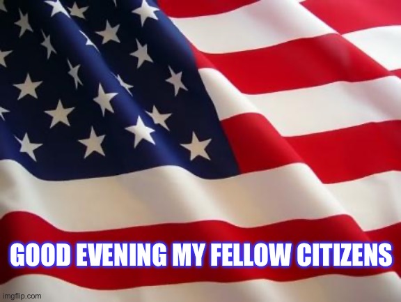 American flag | GOOD EVENING MY FELLOW CITIZENS | image tagged in american flag | made w/ Imgflip meme maker