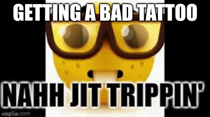 GETTING A BAD TATTO | GETTING A BAD TATTOO | image tagged in funny | made w/ Imgflip meme maker