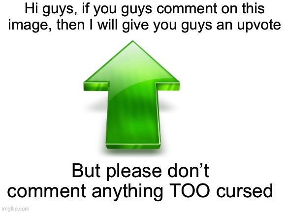 Now who would like more upvotes? (I promise) | Hi guys, if you guys comment on this image, then I will give you guys an upvote; But please don’t comment anything TOO cursed | made w/ Imgflip meme maker