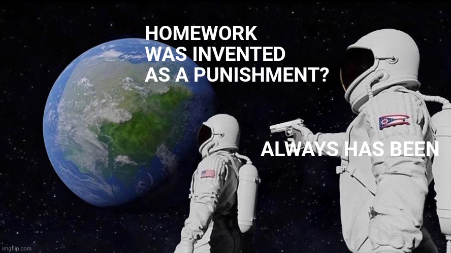 Schools: | HOMEWORK WAS INVENTED AS A PUNISHMENT? ALWAYS HAS BEEN | image tagged in memes,always has been | made w/ Imgflip meme maker