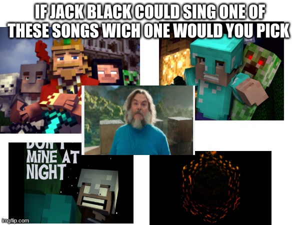 just wondering | IF JACK BLACK COULD SING ONE OF THESE SONGS WICH ONE WOULD YOU PICK | image tagged in memes,nostalgia,minecraft,minecraft movie | made w/ Imgflip meme maker