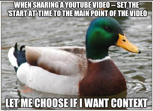 Actual Advice Mallard | WHEN SHARING A YOUTUBE VIDEO -- SET THE 'START AT' TIME TO THE MAIN POINT OF THE VIDEO LET ME CHOOSE IF I WANT CONTEXT | image tagged in memes,actual advice mallard,AdviceAnimals | made w/ Imgflip meme maker
