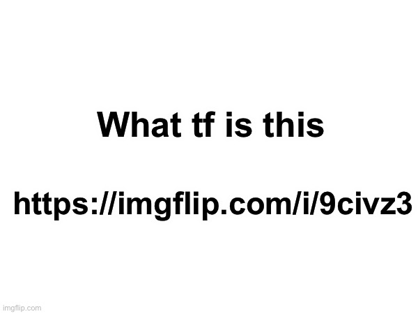 https://imgflip.com/i/9civz3 | What tf is this; https://imgflip.com/i/9civz3 | made w/ Imgflip meme maker