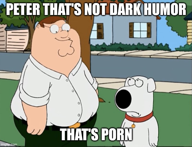 Peter that’s not a meme… | PETER THAT'S NOT DARK HUMOR THAT'S PORN | image tagged in peter that s not a meme | made w/ Imgflip meme maker